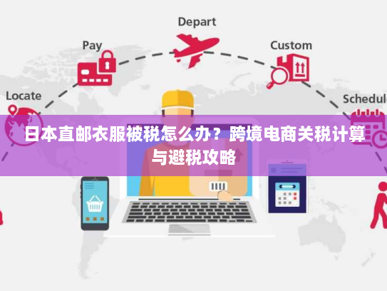 日本直邮衣服被税怎么办？跨境电商关税计算与避税攻略