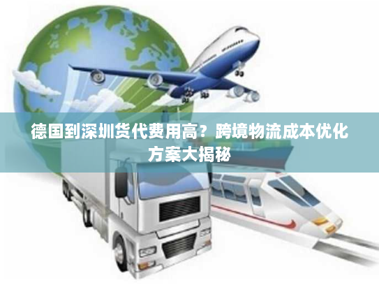 德国到深圳货代费用高?跨境物流成本优化方案大揭秘 德国到深圳货代费用高?跨境物流成本优化方案大揭秘