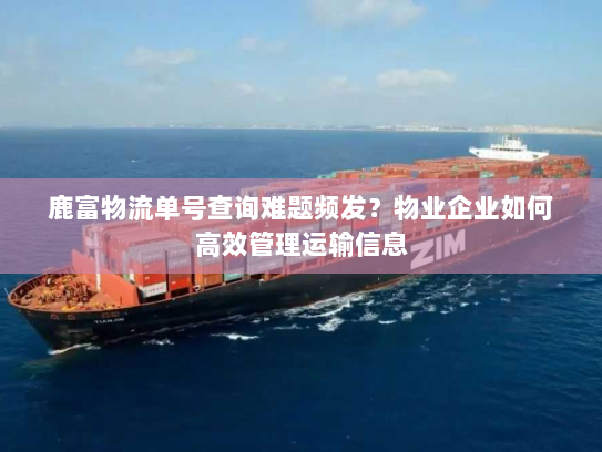 鹿富物流单号查询难题频发?物业企业如何高效管理运输信息 鹿富物流单号查询难题频发?物业企业如何高效管理运输信息