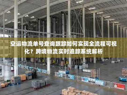 空运物流单号查询跟踪如何实现全流程可视化?跨境物流实时追踪系统解析 空运物流单号查询跟踪如何实现全流程可视化?跨境物流实时追踪系统解析