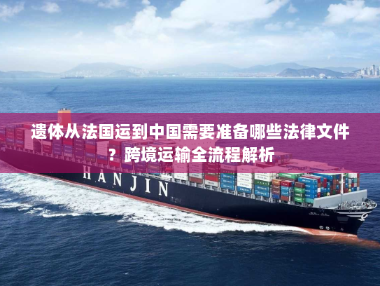 遗体从法国运到中国需要准备哪些法律文件？跨境运输全流程解析