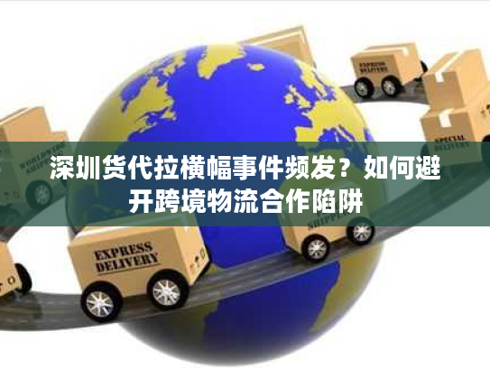 深圳货代拉横幅事件频发？如何避开跨境物流合作陷阱