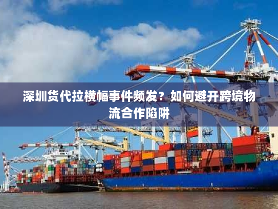 深圳货代拉横幅事件频发?如何避开跨境物流合作陷阱 深圳货代拉横幅事件频发?如何避开跨境物流合作陷阱