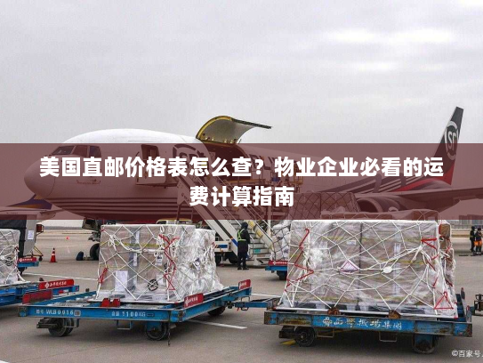 美国直邮价格表怎么查？物业企业必看的运费计算指南