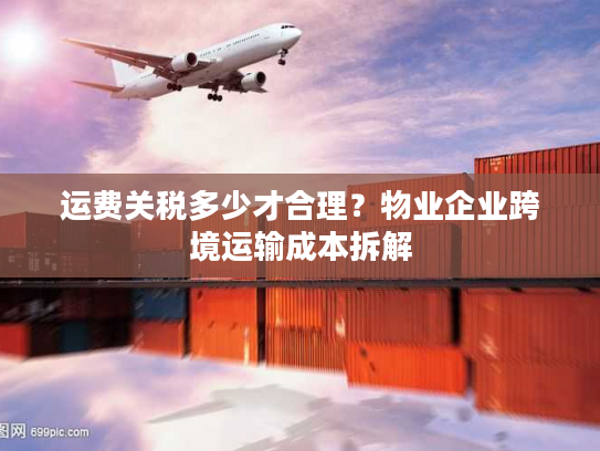 运费关税多少才合理?物业企业跨境运输成本拆解 运费关税多少才合理?物业企业跨境运输成本拆解