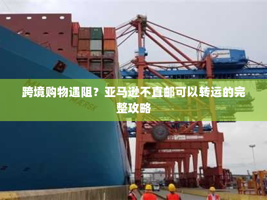 跨境购物遇阻?亚马逊不直邮可以转运的完整攻略 跨境购物遇阻?亚马逊不直邮可以转运的完整攻略