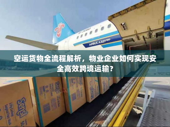 空运货物全流程解析，物业企业如何实现安全高效跨境运输？