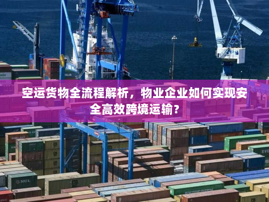 空运货物全流程解析，物业企业如何实现安全高效跨境运输？