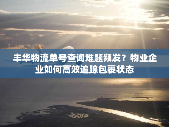 丰华物流单号查询难题频发？物业企业如何高效追踪包裹状态