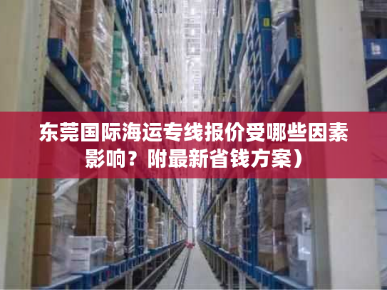 东莞国际海运专线报价受哪些因素影响？附最新省钱方案）