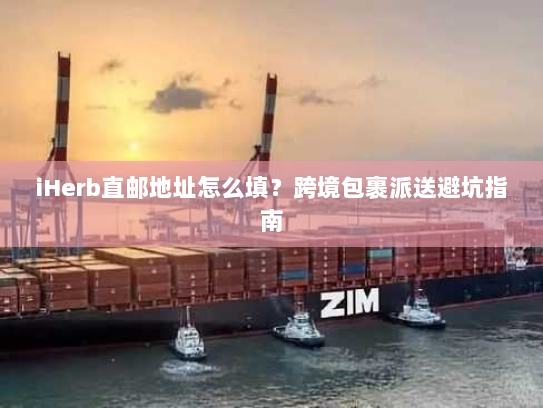 iHerb直邮地址怎么填?跨境包裹派送避坑指南 iHerb直邮地址怎么填?跨境包裹派送避坑指南