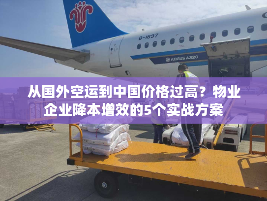 从国外空运到中国价格过高？物业企业降本增效的5个实战方案