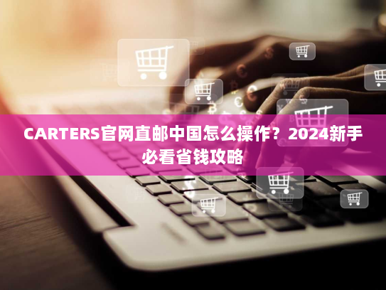 CARTERS官网直邮中国怎么操作?2024新手必看省钱攻略 CARTERS官网直邮中国怎么操作?2024新手必看省钱攻略