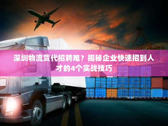 深圳物流货代招聘难?揭秘企业快速招到人才的4个实战技巧 深圳物流货代招聘难?揭秘企业快速招到人才的4个实战技巧