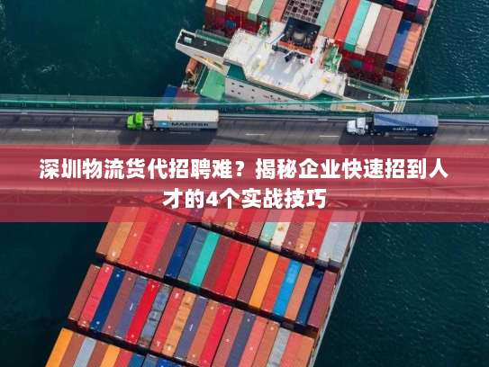 深圳物流货代招聘难?揭秘企业快速招到人才的4个实战技巧 深圳物流货代招聘难?揭秘企业快速招到人才的4个实战技巧