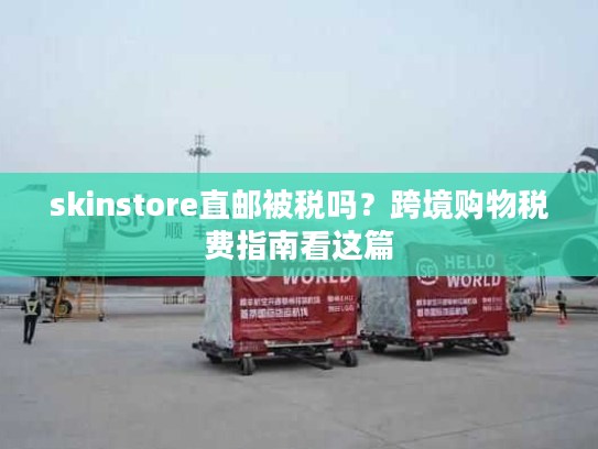 skinstore直邮被税吗?跨境购物税费指南看这篇 skinstore直邮被税吗?跨境购物税费指南看这篇