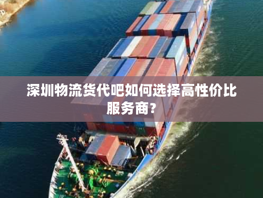 深圳物流货代吧如何选择高性价比服务商? 深圳物流货代吧如何选择高性价比服务商?