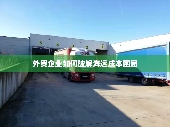外贸企业如何破解海运成本困局