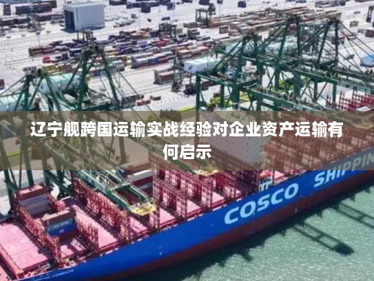 辽宁舰跨国运输实战经验对企业资产运输有何启示