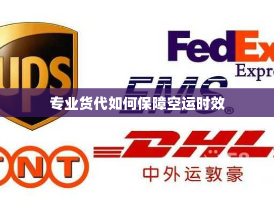 专业货代如何保障空运时效 专业货代如何保障空运时效