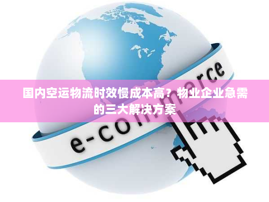 国内空运物流时效慢成本高？物业企业急需的三大解决方案