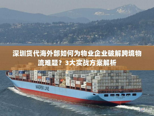 深圳货代海外部如何为物业企业破解跨境物流难题?3大实战方案解析 深圳货代海外部如何为物业企业破解跨境物流难题?3大实战方案解析