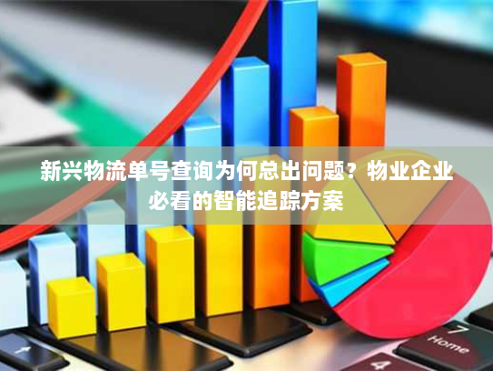 新兴物流单号查询为何总出问题?物业企业必看的智能追踪方案 新兴物流单号查询为何总出问题?物业企业必看的智能追踪方案