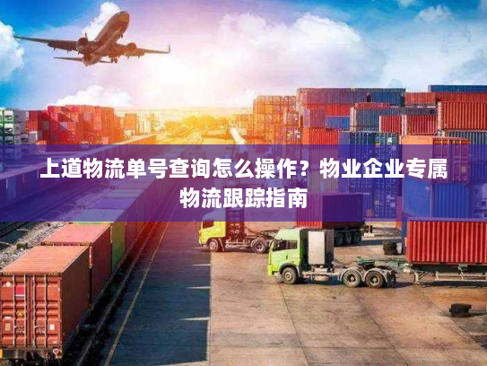 上道物流单号查询怎么操作?物业企业专属物流跟踪指南 上道物流单号查询怎么操作?物业企业专属物流跟踪指南