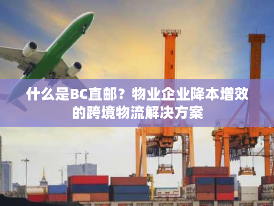 什么是BC直邮？物业企业降本增效的跨境物流解决方案