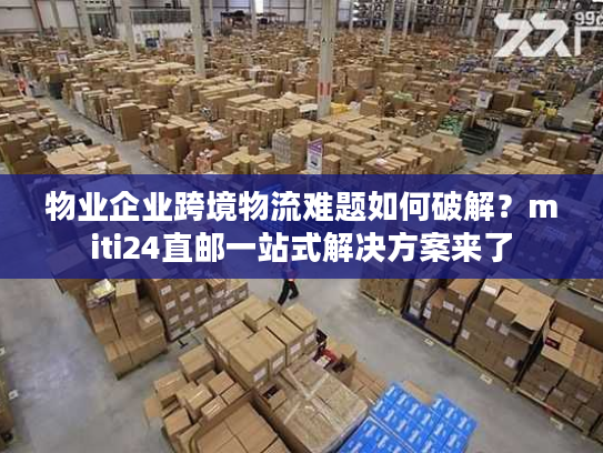 物业企业跨境物流难题如何破解？miti24直邮一站式解决方案来了