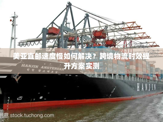 美亚直邮速度慢如何解决？跨境物流时效提升方案实测