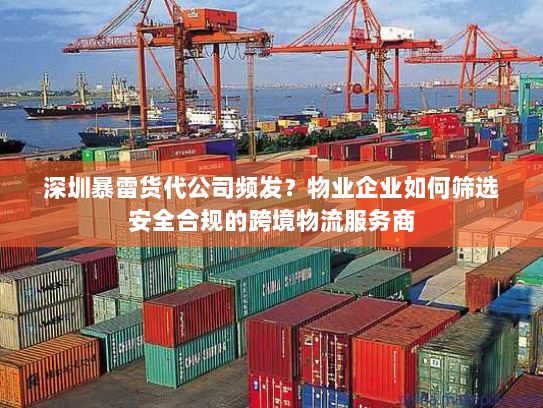深圳暴雷货代公司频发?物业企业如何筛选安全合规的跨境物流服务商 深圳暴雷货代公司频发?物业企业如何筛选安全合规的跨境物流服务商