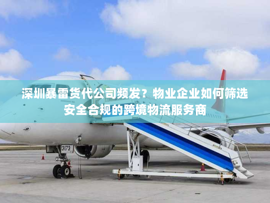 深圳暴雷货代公司频发?物业企业如何筛选安全合规的跨境物流服务商 深圳暴雷货代公司频发?物业企业如何筛选安全合规的跨境物流服务商