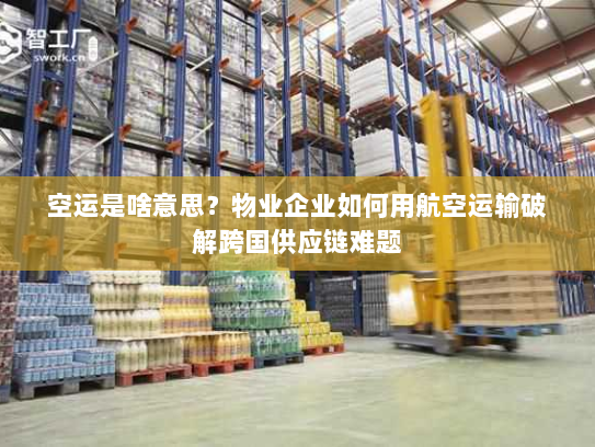 空运是啥意思?物业企业如何用航空运输破解跨国供应链难题 空运是啥意思?物业企业如何用航空运输破解跨国供应链难题