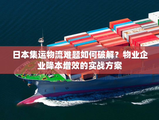 日本集运物流难题如何破解？物业企业降本增效的实战方案