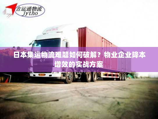 日本集运物流难题如何破解?物业企业降本增效的实战方案 日本集运物流难题如何破解?物业企业降本增效的实战方案