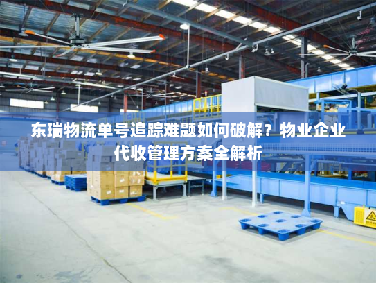 东瑞物流单号追踪难题如何破解?物业企业代收管理方案全解析 东瑞物流单号追踪难题如何破解?物业企业代收管理方案全解析