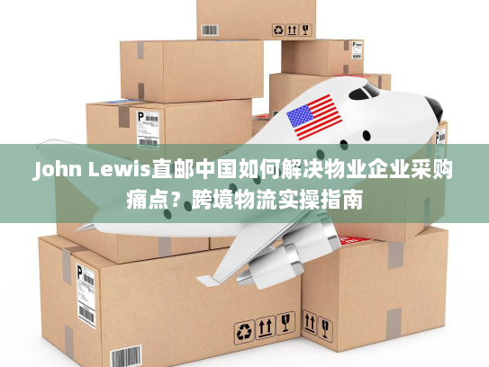John Lewis直邮中国如何解决物业企业采购痛点?跨境物流实操指南 John Lewis直邮中国如何解决物业企业采购痛点?跨境物流实操指南
