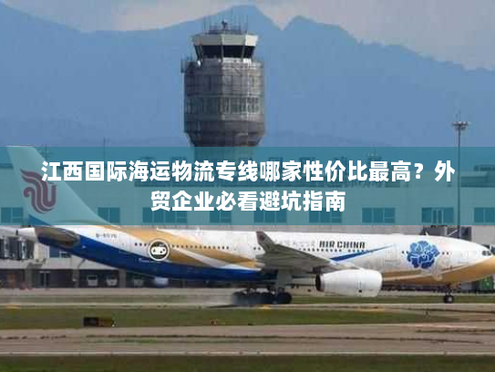 江西国际海运物流专线哪家性价比最高？外贸企业必看避坑指南