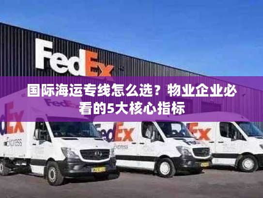 国际海运专线怎么选？物业企业必看的5大核心指标
