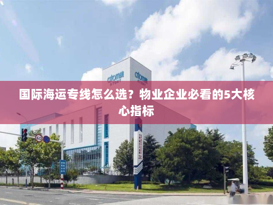 国际海运专线怎么选？物业企业必看的5大核心指标
