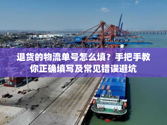 退货的物流单号怎么填？手把手教你正确填写及常见错误避坑
