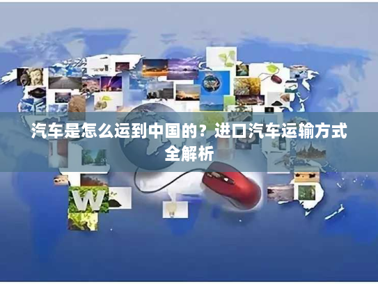 汽车是怎么运到中国的?进口汽车运输方式全解析 汽车是怎么运到中国的?进口汽车运输方式全解析