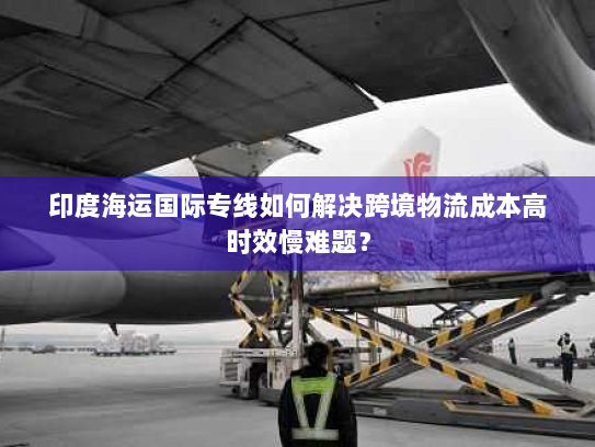 印度海运国际专线如何解决跨境物流成本高时效慢难题? 印度海运国际专线如何解决跨境物流成本高时效慢难题?