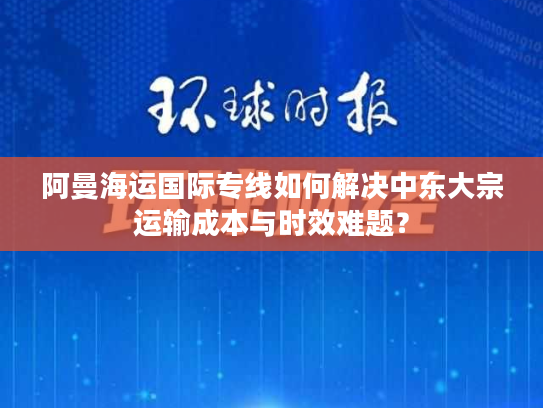 阿曼海运国际专线如何解决中东大宗运输成本与时效难题？