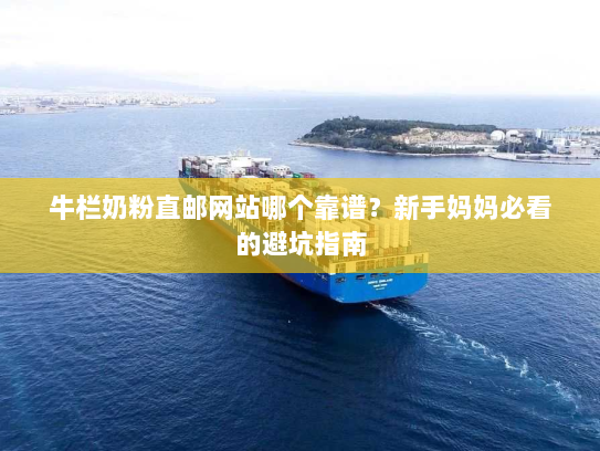 牛栏奶粉直邮网站哪个靠谱?新手妈妈必看的避坑指南 牛栏奶粉直邮网站哪个靠谱?新手妈妈必看的避坑指南
