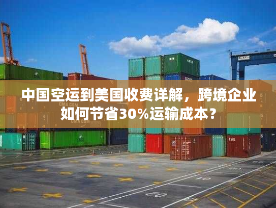 中国空运到美国收费详解，跨境企业如何节省30%运输成本？