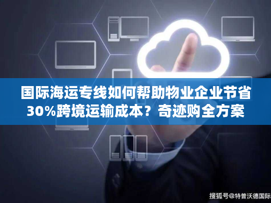 国际海运专线如何帮助物业企业节省30%跨境运输成本？奇迹购全方案解析