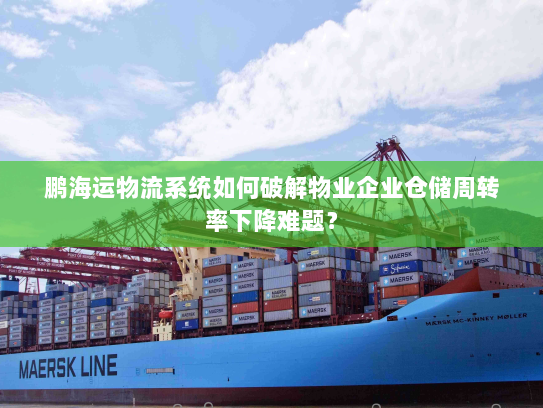 鹏海运物流系统如何破解物业企业仓储周转率下降难题? 鹏海运物流系统如何破解物业企业仓储周转率下降难题?