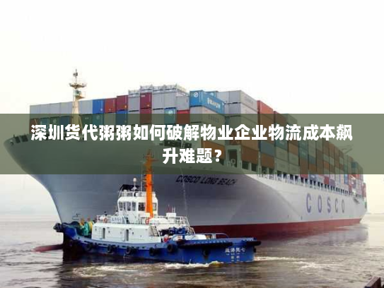 深圳货代粥粥如何破解物业企业物流成本飙升难题? 深圳货代粥粥如何破解物业企业物流成本飙升难题?